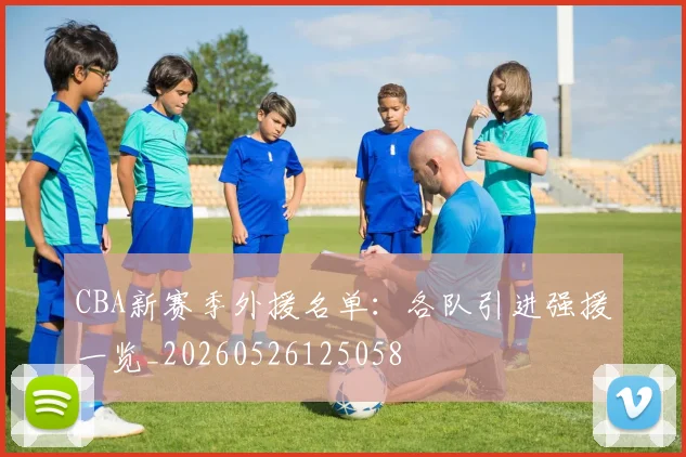 CBA新赛季外援名单:各队引进强援一览_20260526125058