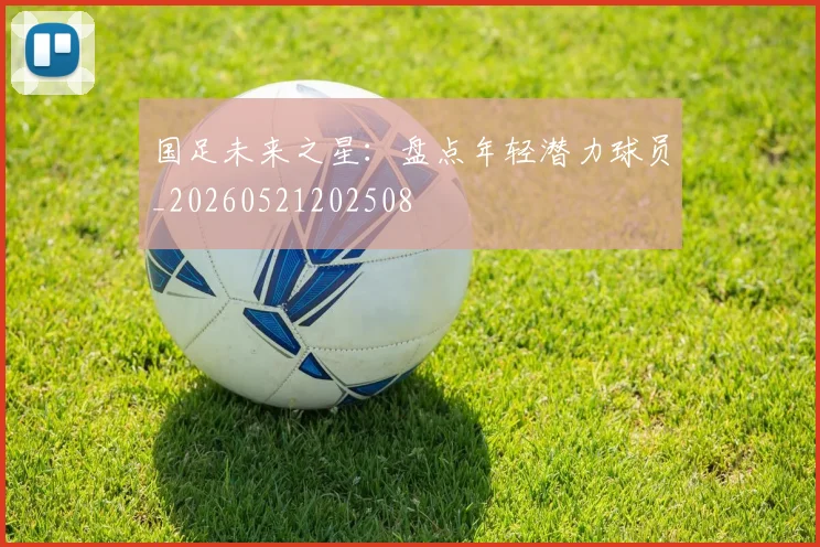 国足未来之星：盘点年轻潜力球员_20260521202508