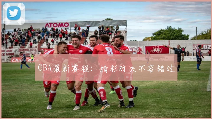 CBA最新赛程:精彩对决不容错过