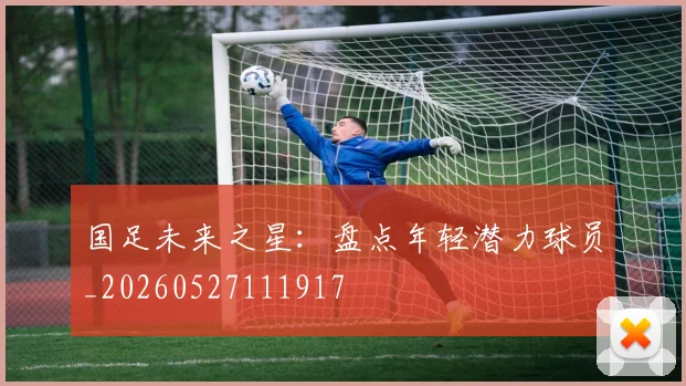 国足未来之星：盘点年轻潜力球员_20260527111917