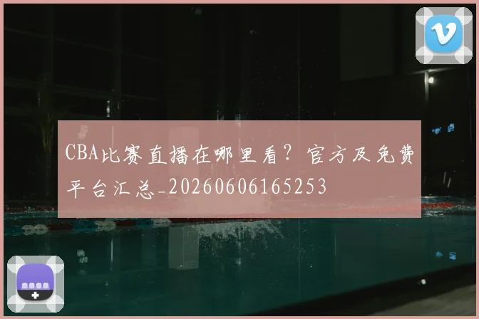 CBA比赛直播在哪里看?官方及免费平台汇总_20260606165253
