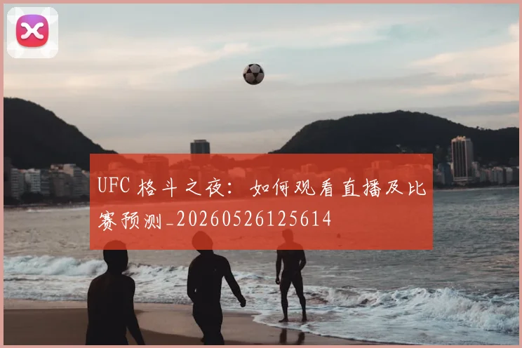 UFC 格斗之夜：如何观看直播及比赛预测_20260526125614