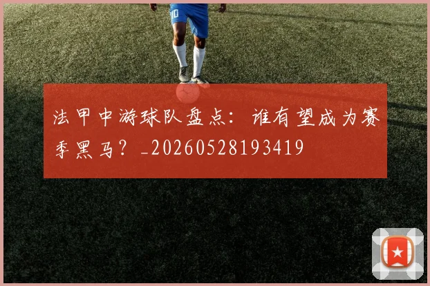 法甲中游球队盘点:谁有望成为赛季黑马?_20260528193419