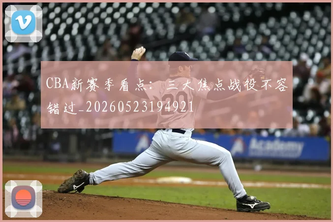 CBA新赛季看点:三大焦点战役不容错过_20260523194921