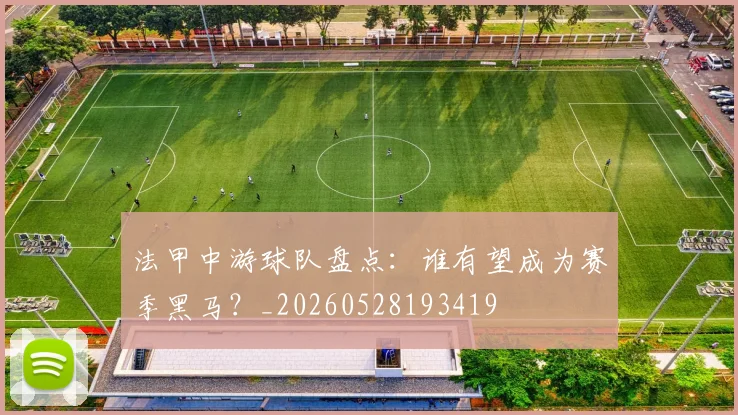 法甲中游球队盘点：谁有望成为赛季黑马？_20260528193419