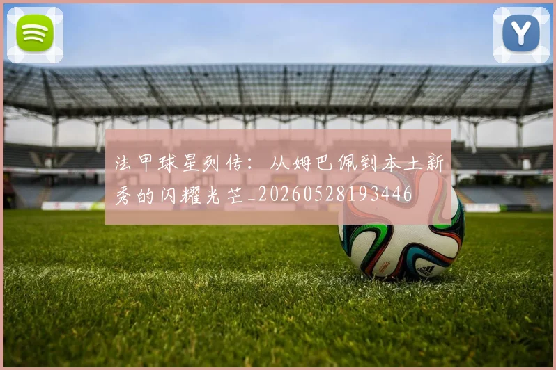 法甲球星列传：从姆巴佩到本土新秀的闪耀光芒_20260528193446