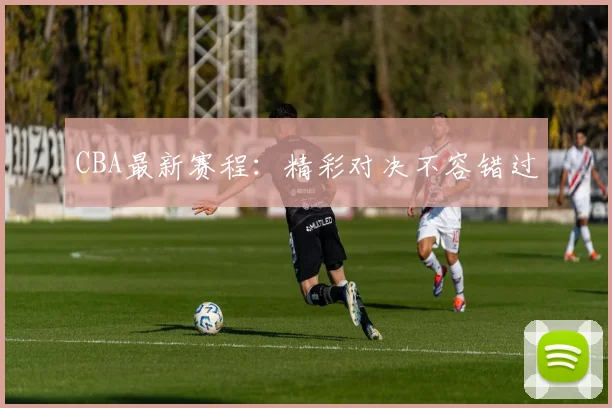 CBA最新赛程:精彩对决不容错过
