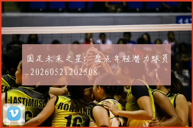 国足未来之星：盘点年轻潜力球员_20260521202508